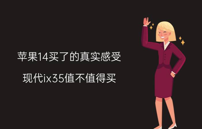 苹果14买了的真实感受 现代ix35值不值得买？2.0L中配全款多少钱？